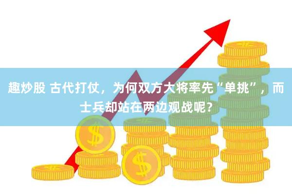 趣炒股 古代打仗，为何双方大将率先“单挑”，而士兵却站在两边观战呢？