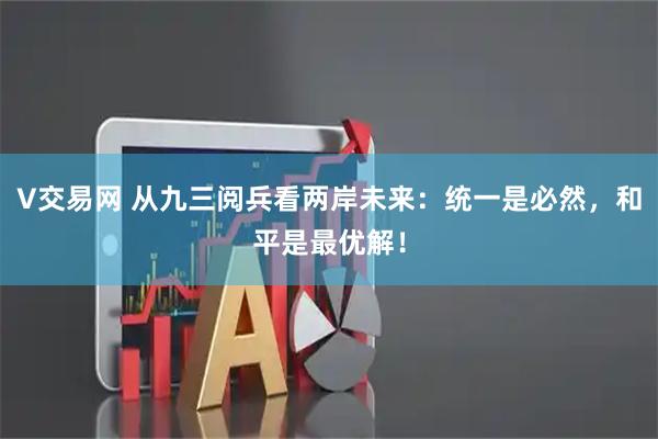 V交易网 从九三阅兵看两岸未来：统一是必然，和平是最优解！