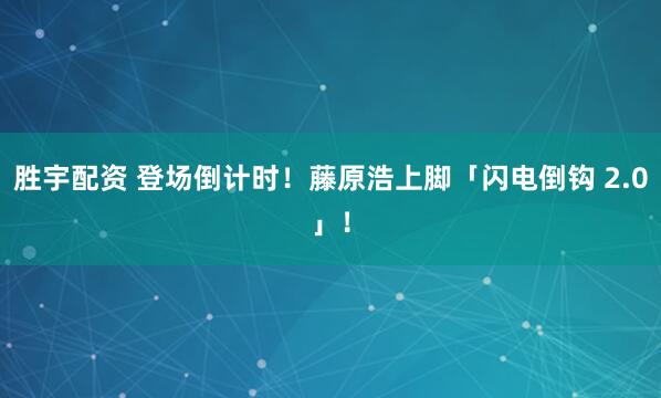 胜宇配资 登场倒计时！藤原浩上脚「闪电倒钩 2.0」！