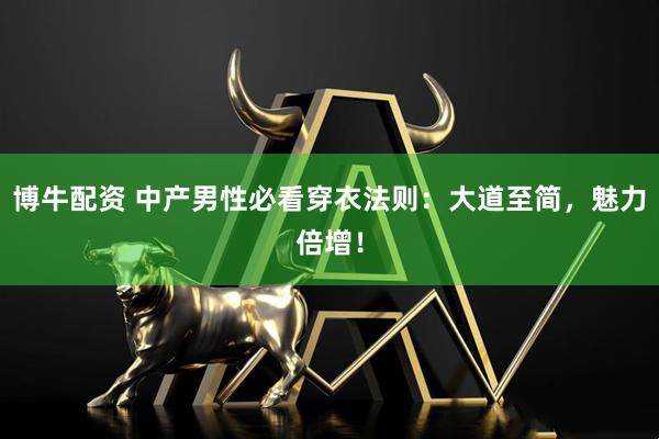 博牛配资 中产男性必看穿衣法则：大道至简，魅力倍增！