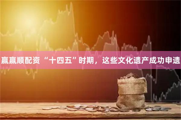 赢赢顺配资 “十四五”时期，这些文化遗产成功申遗