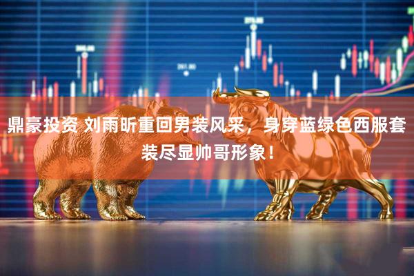 鼎豪投资 刘雨昕重回男装风采，身穿蓝绿色西服套装尽显帅哥形象！