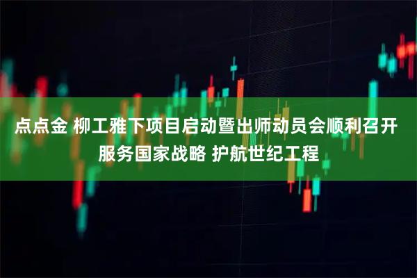 点点金 柳工雅下项目启动暨出师动员会顺利召开 服务国家战略 护航世纪工程