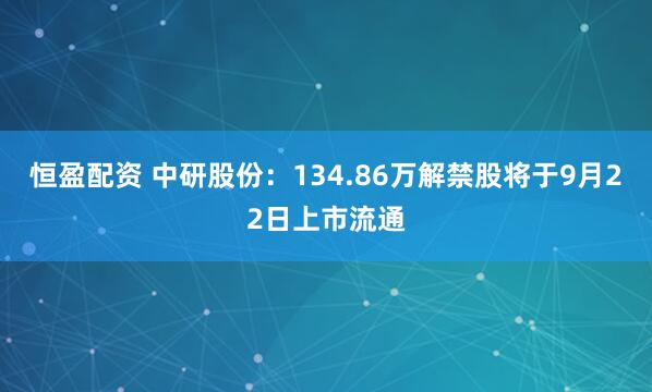 恒盈配资 中研股份：134.86万解禁股将于9月22日上市流通
