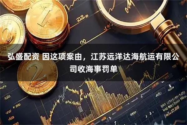 弘盛配资 因这项案由，江苏远洋达海航运有限公司收海事罚单