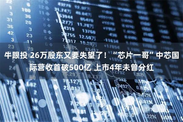 牛跟投 26万股东又要失望了！“芯片一哥”中芯国际营收首破500亿 上市4年未曾分红