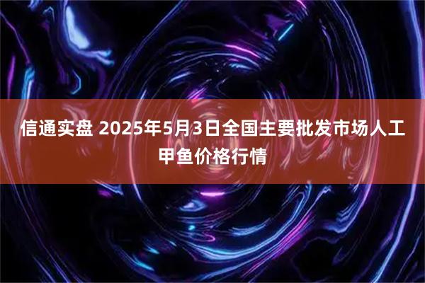 信通实盘 2025年5月3日全国主要批发市场人工甲鱼价格行情