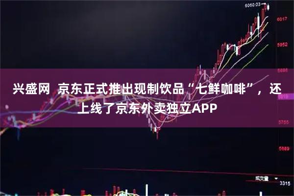 兴盛网  京东正式推出现制饮品“七鲜咖啡”，还上线了京东外卖独立APP