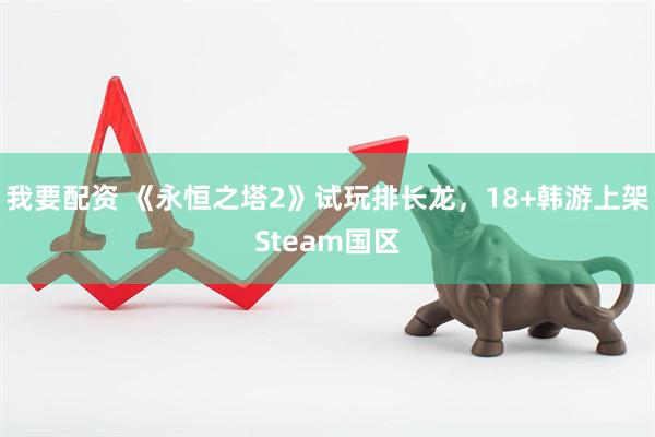 我要配资 《永恒之塔2》试玩排长龙，18+韩游上架Steam国区