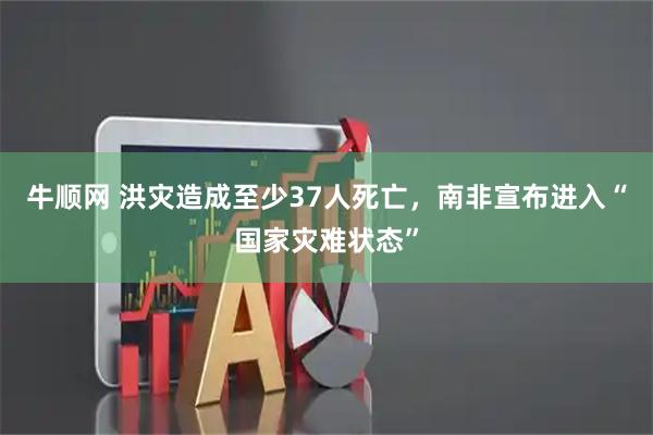 牛顺网 洪灾造成至少37人死亡，南非宣布进入“国家灾难状态”