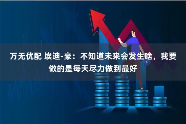 万无优配 埃迪-豪：不知道未来会发生啥，我要做的是每天尽力做到最好