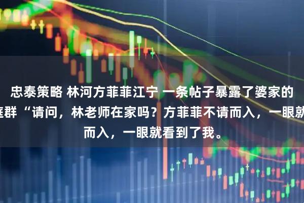 忠泰策略 林河方菲菲江宁 一条帖子暴露了婆家的第二个家庭群 “请问，林老师在家吗？方菲菲不请而入，一眼就看到了我。