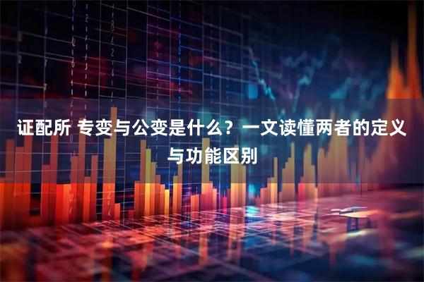 证配所 专变与公变是什么？一文读懂两者的定义与功能区别