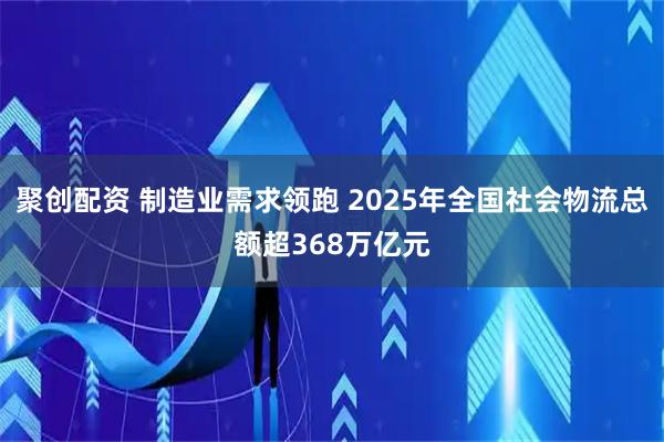 聚创配资 制造业需求领跑 2025年全国社会物流总额超368万亿元