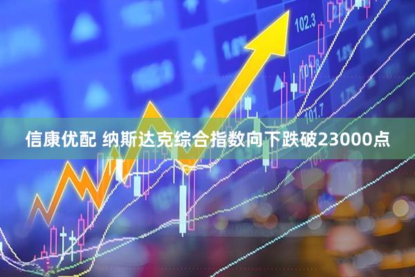 信康优配 纳斯达克综合指数向下跌破23000点