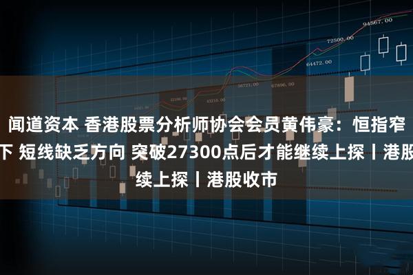 闻道资本 香港股票分析师协会会员黄伟豪：恒指窄幅上下 短线缺乏方向 突破27300点后才能继续上探丨港股收市