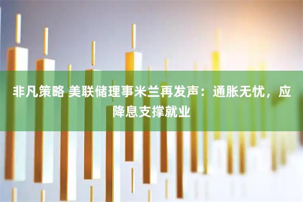 非凡策略 美联储理事米兰再发声：通胀无忧，应降息支撑就业