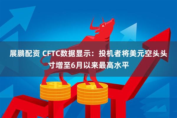 展鵬配资 CFTC数据显示：投机者将美元空头头寸增至6月以来最高水平