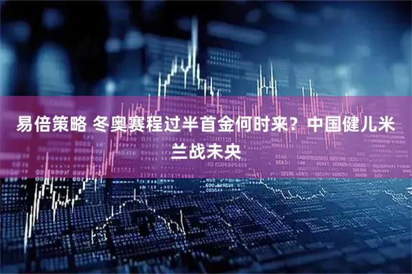 易倍策略 冬奥赛程过半首金何时来？中国健儿米兰战未央