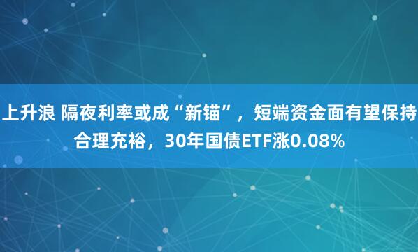 上升浪 隔夜利率或成“新锚”，短端资金面有望保持合理充裕，30年国债ETF涨0.08%