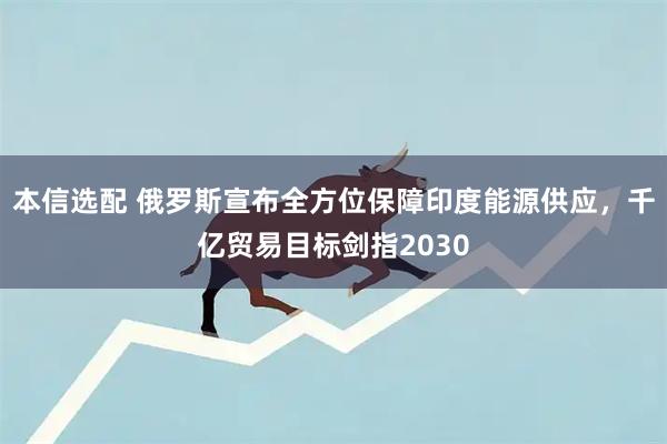 本信选配 俄罗斯宣布全方位保障印度能源供应，千亿贸易目标剑指2030