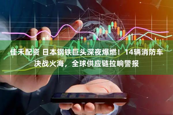 佳禾配资 日本钢铁巨头深夜爆燃！14辆消防车决战火海，全球供应链拉响警报