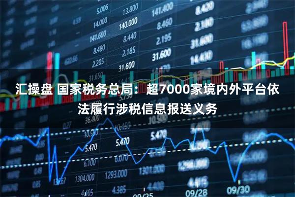 汇操盘 国家税务总局：超7000家境内外平台依法履行涉税信息报送义务
