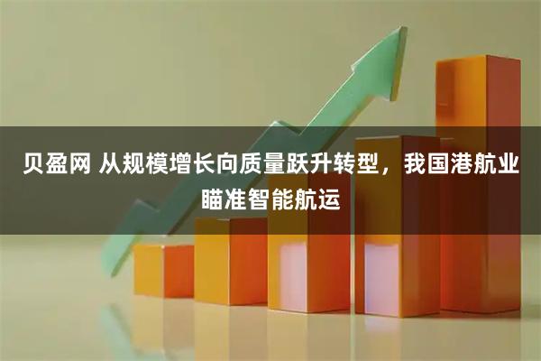 贝盈网 从规模增长向质量跃升转型，我国港航业瞄准智能航运