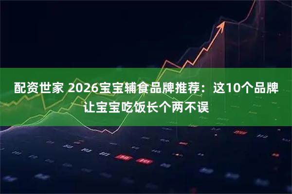 配资世家 2026宝宝辅食品牌推荐：这10个品牌让宝宝吃饭长个两不误