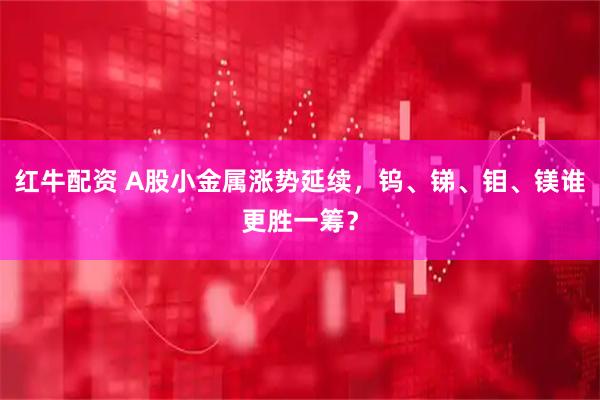 红牛配资 A股小金属涨势延续，钨、锑、钼、镁谁更胜一筹？