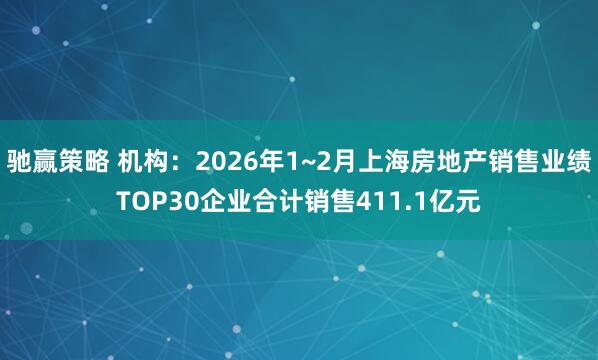驰赢策略 机构：2026年1~2月上海房地产销售业绩TOP30企业合计销售411.1亿元
