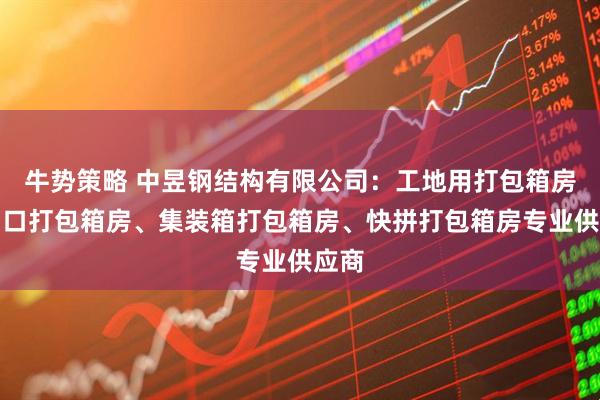 牛势策略 中昱钢结构有限公司：工地用打包箱房、出口打包箱房、集装箱打包箱房、快拼打包箱房专业供应商