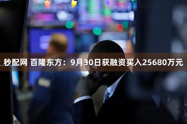 秒配网 百隆东方：9月30日获融资买入25680万元
