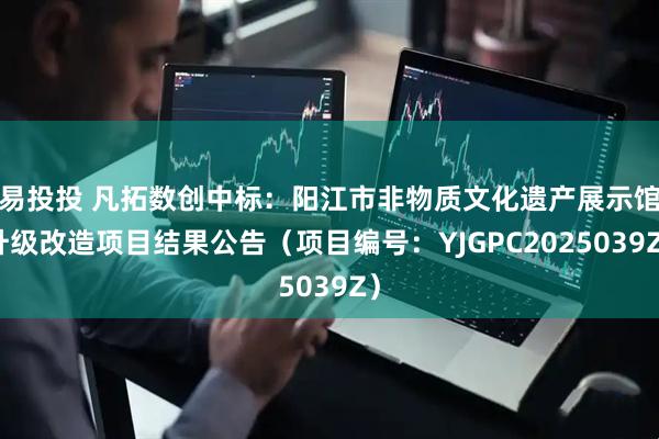易投投 凡拓数创中标：阳江市非物质文化遗产展示馆升级改造项目结果公告（项目编号：YJGPC2025039Z）