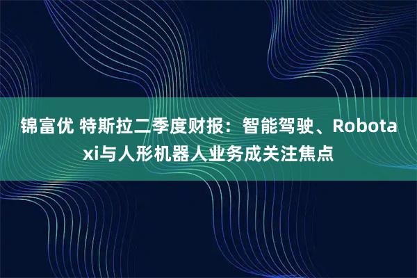 锦富优 特斯拉二季度财报：智能驾驶、Robotaxi与人形机器人业务成关注焦点