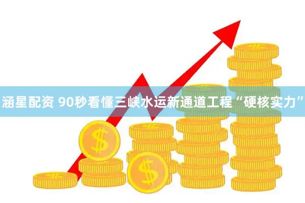 涵星配资 90秒看懂三峡水运新通道工程“硬核实力”