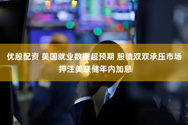 优股配资 美国就业数据超预期 股债双双承压市场 押注美联储年内加息