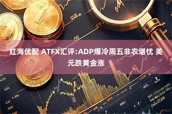 红海优配 ATFX汇评:ADP爆冷周五非农堪忧 美元跌黄金涨