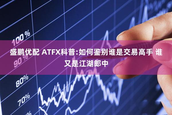 盛鹏优配 ATFX科普:如何鉴别谁是交易高手 谁又是江湖郎中